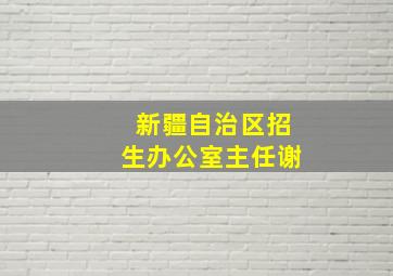 新疆自治区招生办公室主任谢