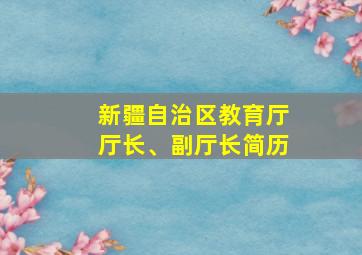 新疆自治区教育厅厅长、副厅长简历