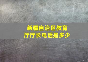 新疆自治区教育厅厅长电话是多少