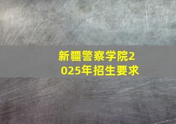 新疆警察学院2025年招生要求