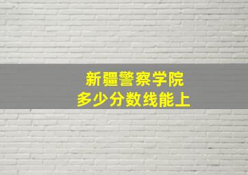 新疆警察学院多少分数线能上