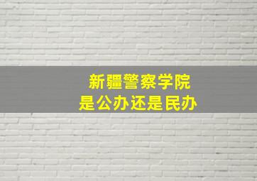 新疆警察学院是公办还是民办