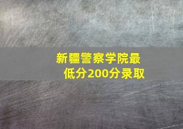 新疆警察学院最低分200分录取