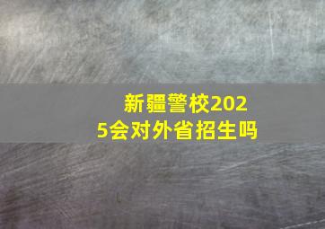 新疆警校2025会对外省招生吗