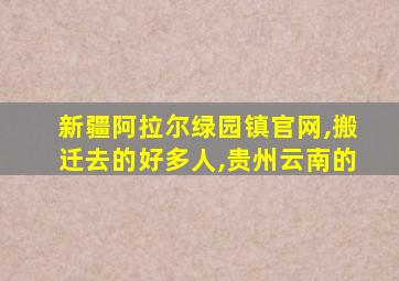 新疆阿拉尔绿园镇官网,搬迁去的好多人,贵州云南的