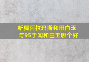 新疆阿拉玛斯和田白玉与95于阗和田玉哪个好