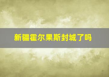 新疆霍尔果斯封城了吗