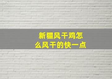 新疆风干鸡怎么风干的快一点