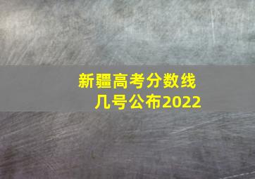 新疆高考分数线几号公布2022