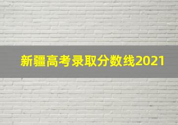 新疆高考录取分数线2021