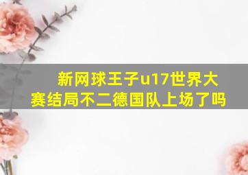 新网球王子u17世界大赛结局不二德国队上场了吗