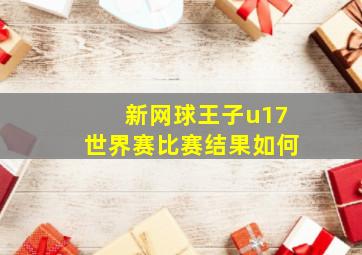 新网球王子u17世界赛比赛结果如何