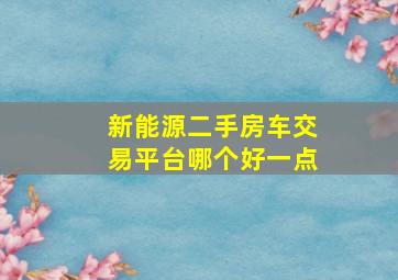 新能源二手房车交易平台哪个好一点