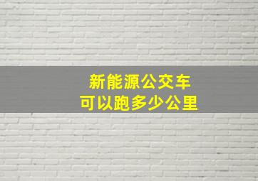 新能源公交车可以跑多少公里