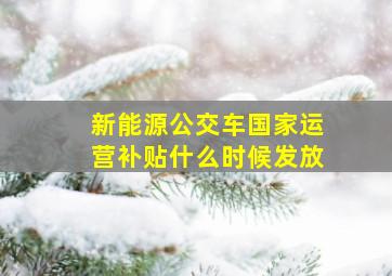 新能源公交车国家运营补贴什么时候发放