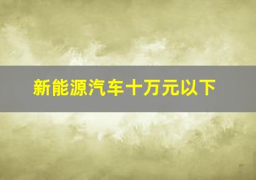 新能源汽车十万元以下