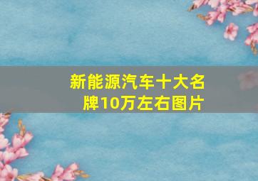 新能源汽车十大名牌10万左右图片