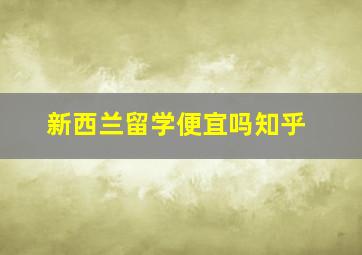 新西兰留学便宜吗知乎