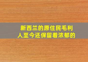 新西兰的原住民毛利人至今还保留着浓郁的