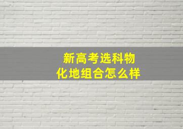 新高考选科物化地组合怎么样