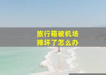 旅行箱被机场摔坏了怎么办