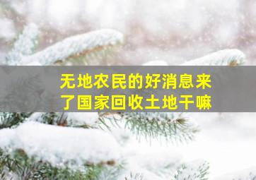 无地农民的好消息来了国家回收土地干嘛