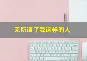 无所谓了我这样的人