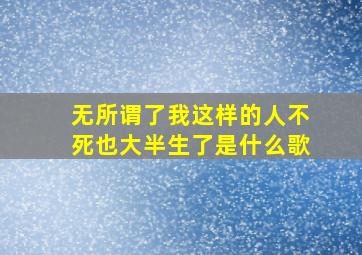 无所谓了我这样的人不死也大半生了是什么歌