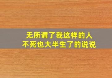 无所谓了我这样的人不死也大半生了的说说