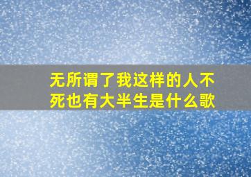 无所谓了我这样的人不死也有大半生是什么歌