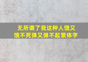 无所谓了我这种人饿又饿不死弹又弹不起繁体字