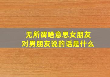 无所谓啥意思女朋友对男朋友说的话是什么