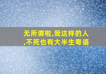 无所谓啦,我这样的人,不死也有大半生粤语