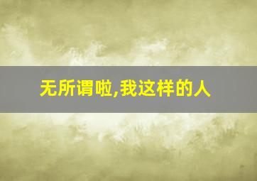 无所谓啦,我这样的人