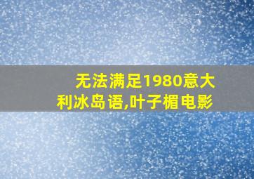 无法满足1980意大利冰岛语,叶子楣电影