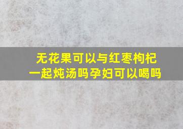 无花果可以与红枣枸杞一起炖汤吗孕妇可以喝吗