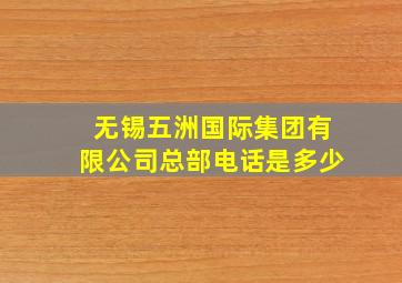 无锡五洲国际集团有限公司总部电话是多少