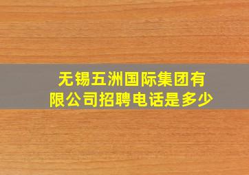 无锡五洲国际集团有限公司招聘电话是多少