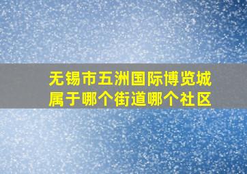 无锡市五洲国际博览城属于哪个街道哪个社区