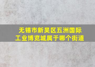 无锡市新吴区五洲国际工业博览城属于哪个街道