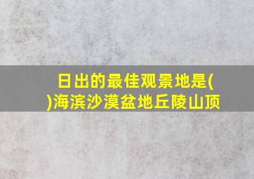 日出的最佳观景地是()海滨沙漠盆地丘陵山顶