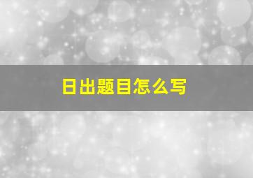 日出题目怎么写