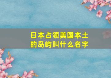 日本占领美国本土的岛屿叫什么名字