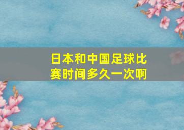 日本和中国足球比赛时间多久一次啊