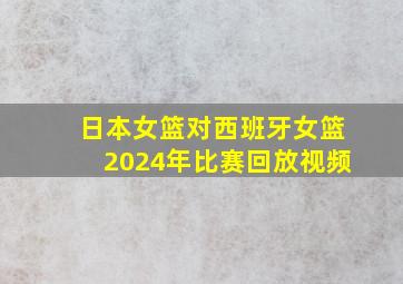 日本女篮对西班牙女篮2024年比赛回放视频