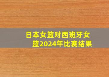 日本女篮对西班牙女篮2024年比赛结果