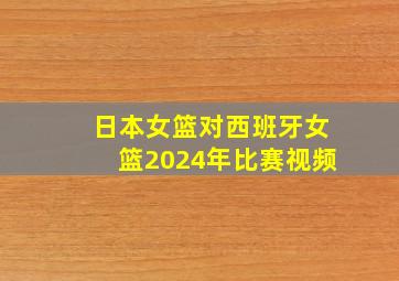 日本女篮对西班牙女篮2024年比赛视频