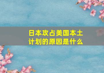 日本攻占美国本土计划的原因是什么