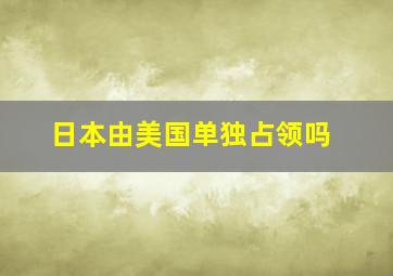 日本由美国单独占领吗