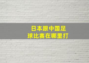 日本跟中国足球比赛在哪里打